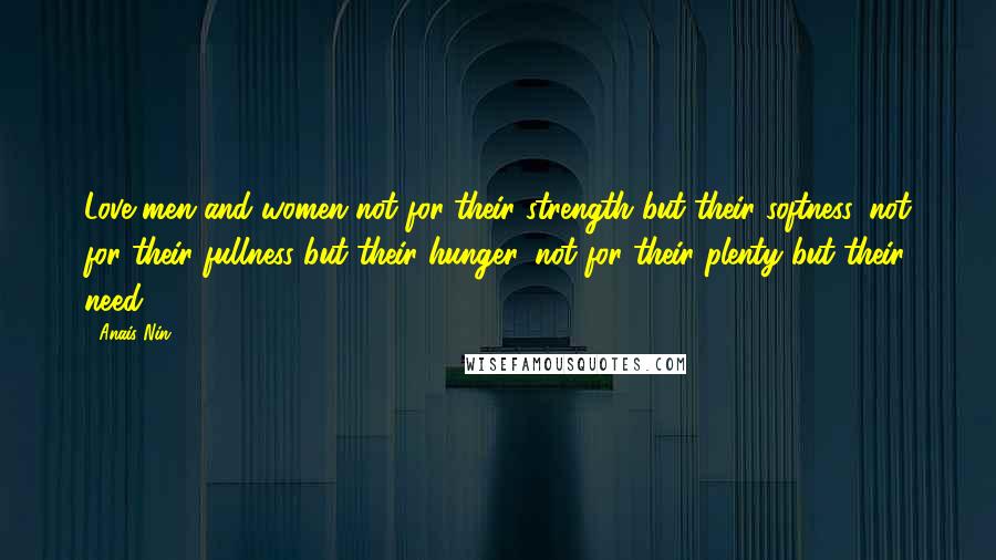 Anais Nin Quotes: Love men and women not for their strength but their softness, not for their fullness but their hunger, not for their plenty but their need.