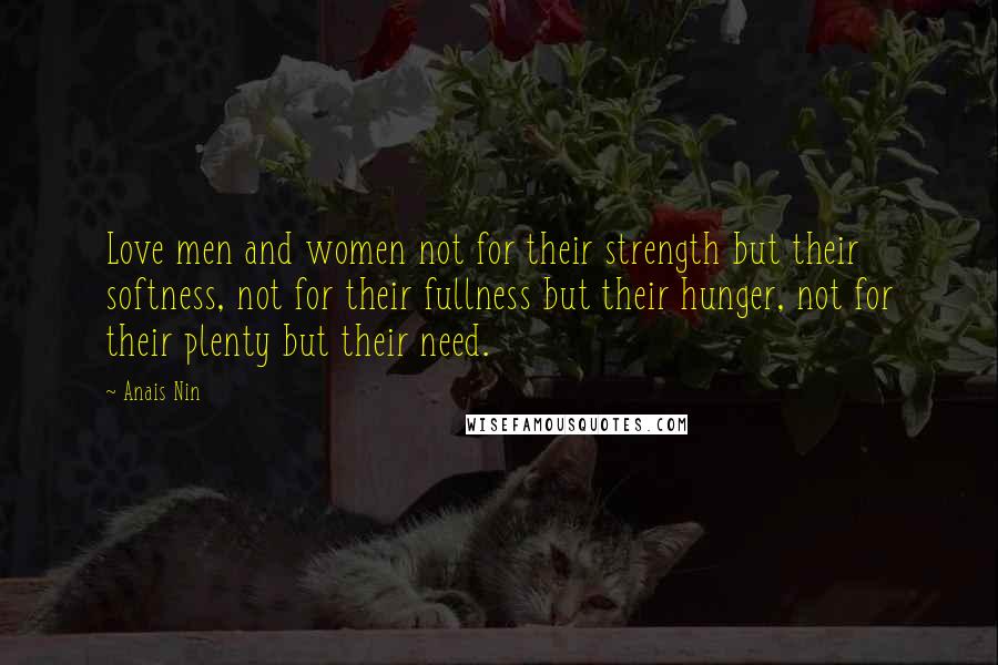 Anais Nin Quotes: Love men and women not for their strength but their softness, not for their fullness but their hunger, not for their plenty but their need.