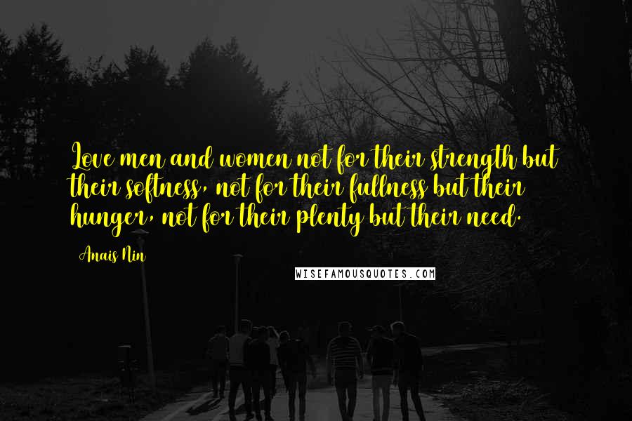 Anais Nin Quotes: Love men and women not for their strength but their softness, not for their fullness but their hunger, not for their plenty but their need.