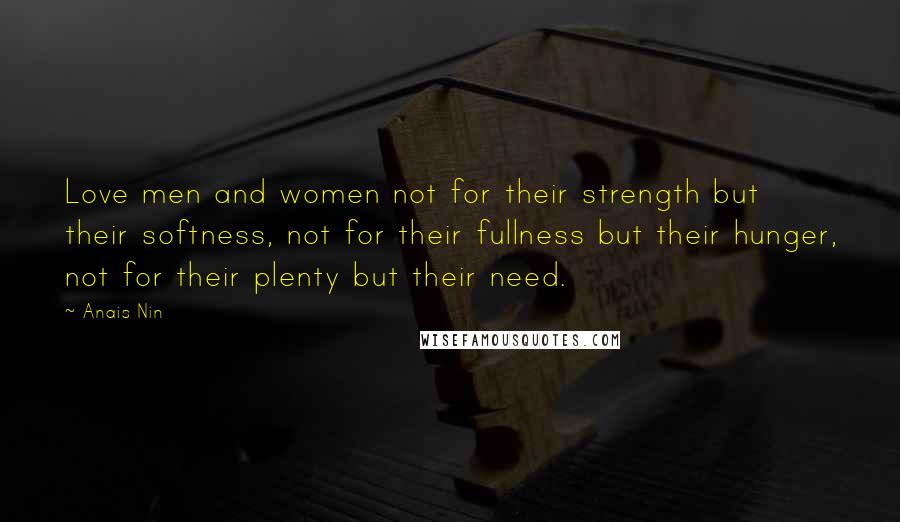 Anais Nin Quotes: Love men and women not for their strength but their softness, not for their fullness but their hunger, not for their plenty but their need.