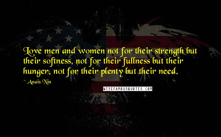 Anais Nin Quotes: Love men and women not for their strength but their softness, not for their fullness but their hunger, not for their plenty but their need.