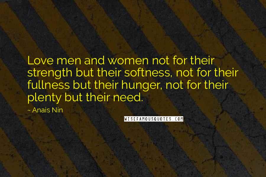 Anais Nin Quotes: Love men and women not for their strength but their softness, not for their fullness but their hunger, not for their plenty but their need.