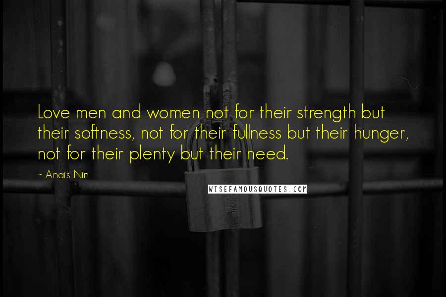 Anais Nin Quotes: Love men and women not for their strength but their softness, not for their fullness but their hunger, not for their plenty but their need.