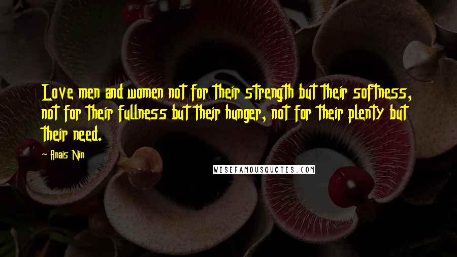 Anais Nin Quotes: Love men and women not for their strength but their softness, not for their fullness but their hunger, not for their plenty but their need.