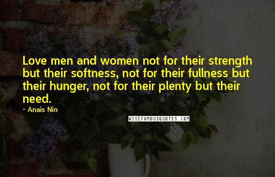 Anais Nin Quotes: Love men and women not for their strength but their softness, not for their fullness but their hunger, not for their plenty but their need.