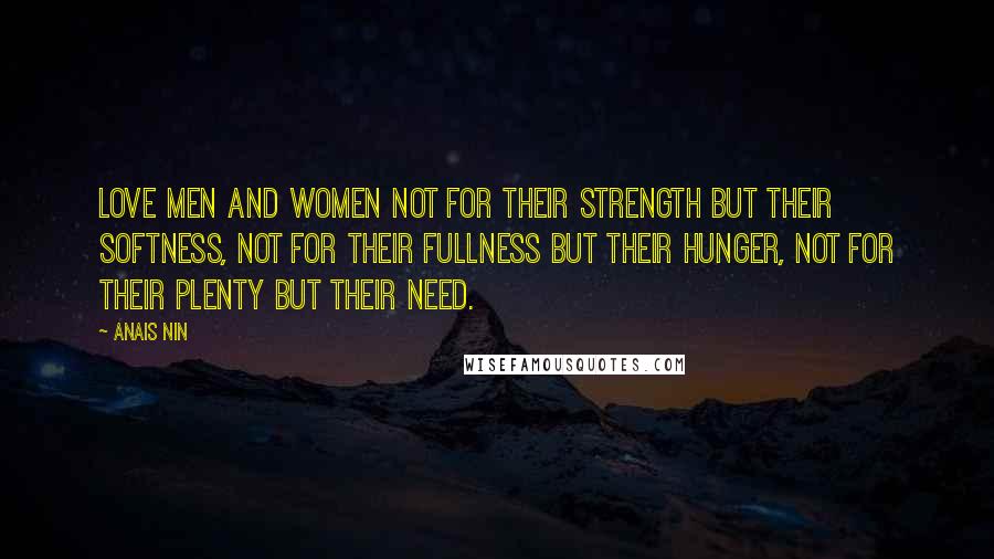 Anais Nin Quotes: Love men and women not for their strength but their softness, not for their fullness but their hunger, not for their plenty but their need.