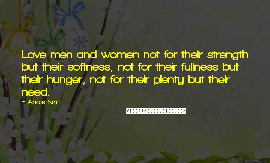 Anais Nin Quotes: Love men and women not for their strength but their softness, not for their fullness but their hunger, not for their plenty but their need.