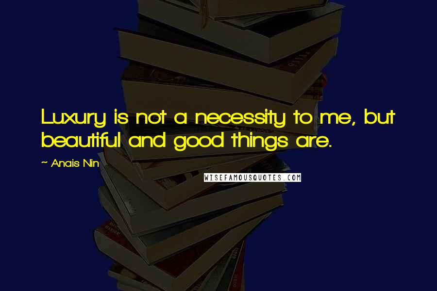 Anais Nin Quotes: Luxury is not a necessity to me, but beautiful and good things are.