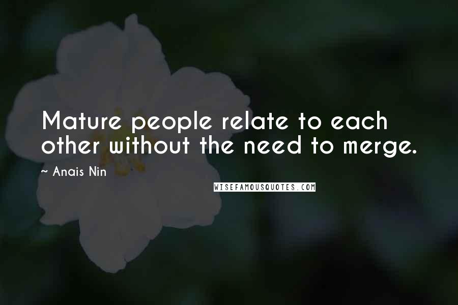 Anais Nin Quotes: Mature people relate to each other without the need to merge.