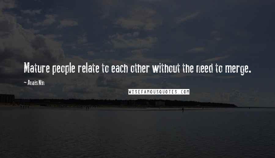 Anais Nin Quotes: Mature people relate to each other without the need to merge.