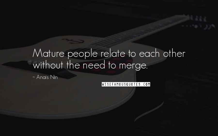 Anais Nin Quotes: Mature people relate to each other without the need to merge.