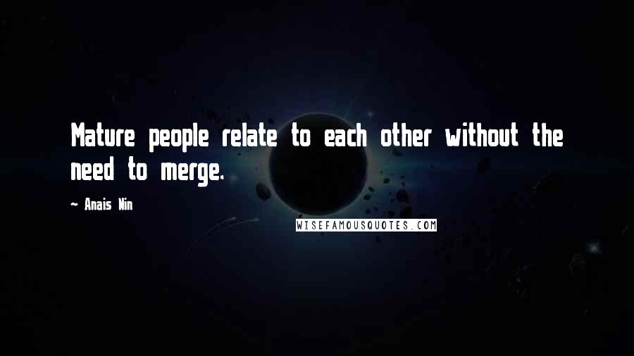 Anais Nin Quotes: Mature people relate to each other without the need to merge.