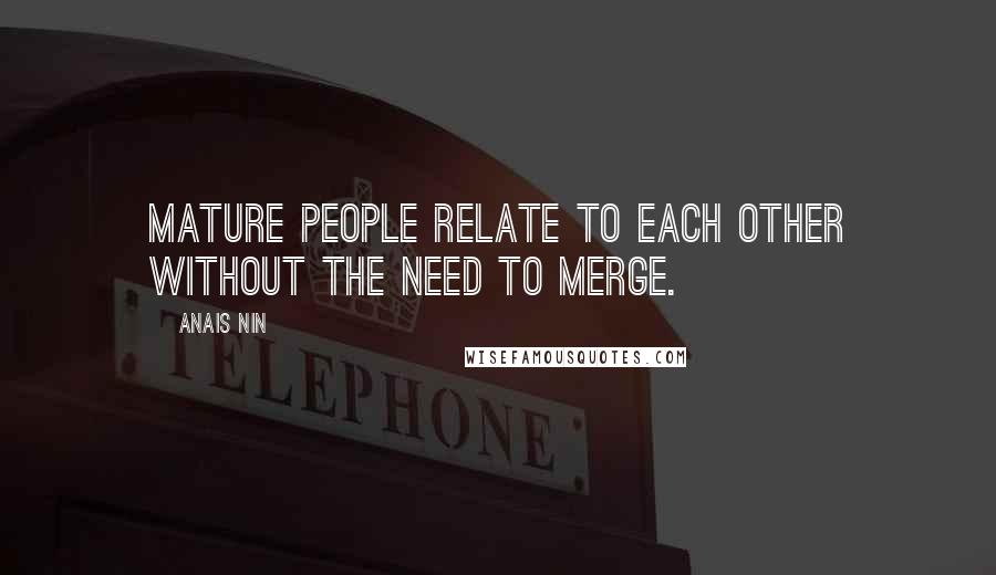 Anais Nin Quotes: Mature people relate to each other without the need to merge.