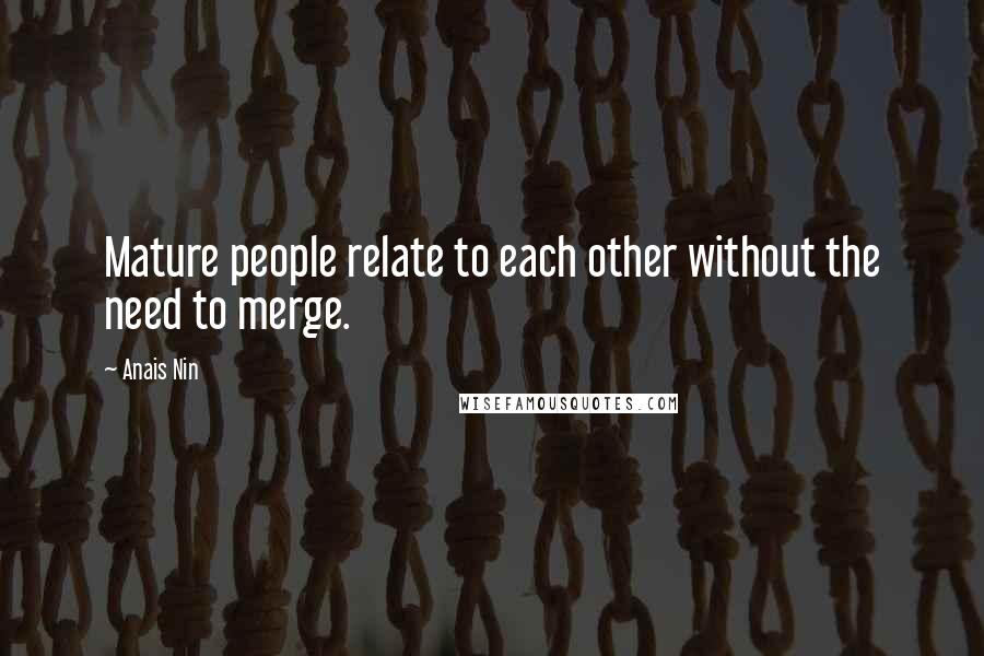 Anais Nin Quotes: Mature people relate to each other without the need to merge.