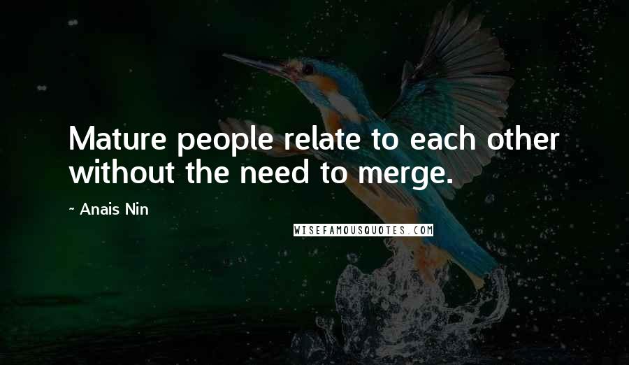 Anais Nin Quotes: Mature people relate to each other without the need to merge.