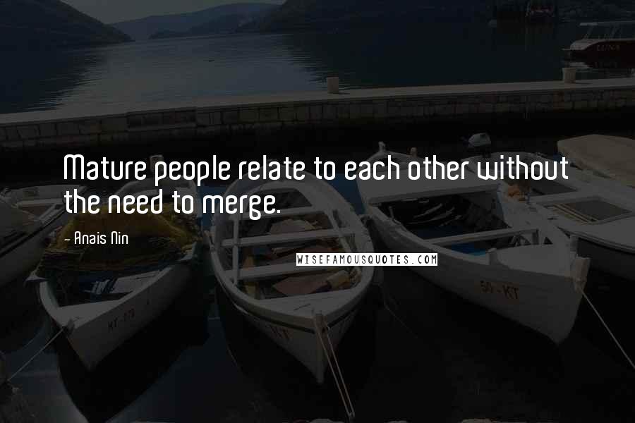 Anais Nin Quotes: Mature people relate to each other without the need to merge.