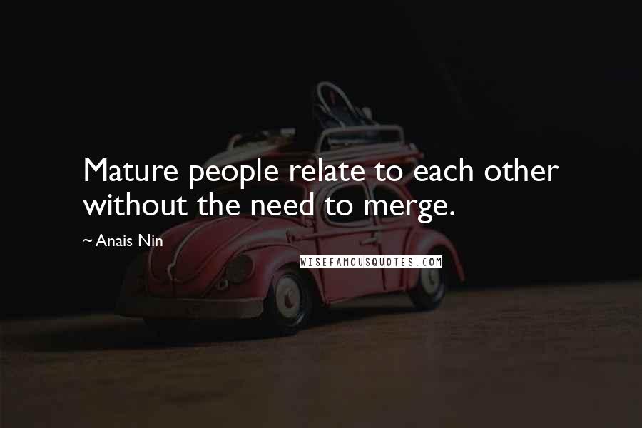 Anais Nin Quotes: Mature people relate to each other without the need to merge.