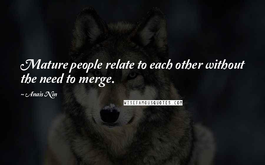 Anais Nin Quotes: Mature people relate to each other without the need to merge.