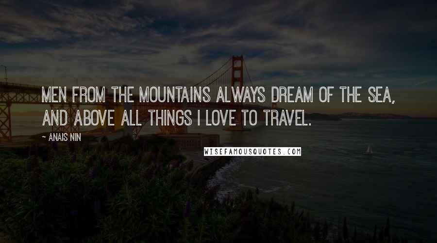 Anais Nin Quotes: Men from the mountains always dream of the sea, and above all things I love to travel.