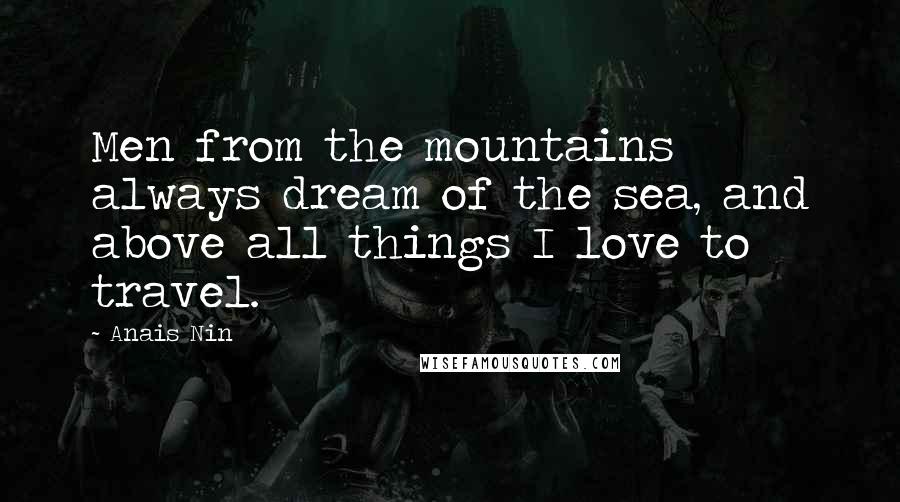 Anais Nin Quotes: Men from the mountains always dream of the sea, and above all things I love to travel.