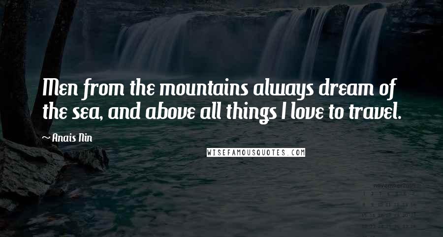 Anais Nin Quotes: Men from the mountains always dream of the sea, and above all things I love to travel.