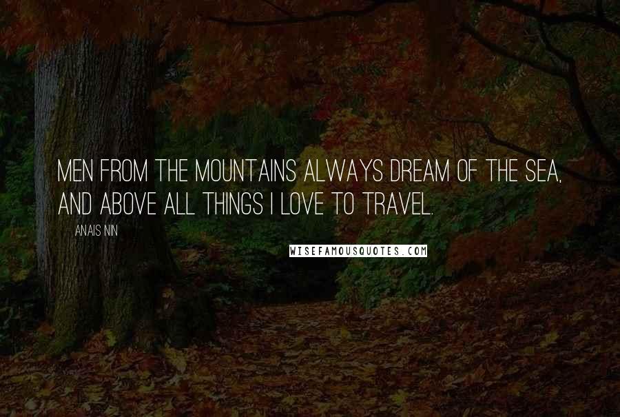 Anais Nin Quotes: Men from the mountains always dream of the sea, and above all things I love to travel.