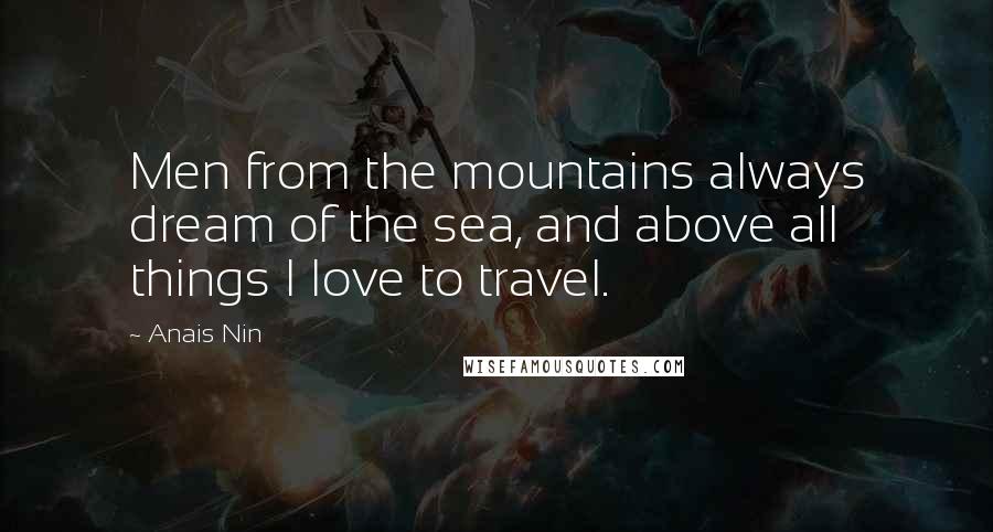 Anais Nin Quotes: Men from the mountains always dream of the sea, and above all things I love to travel.