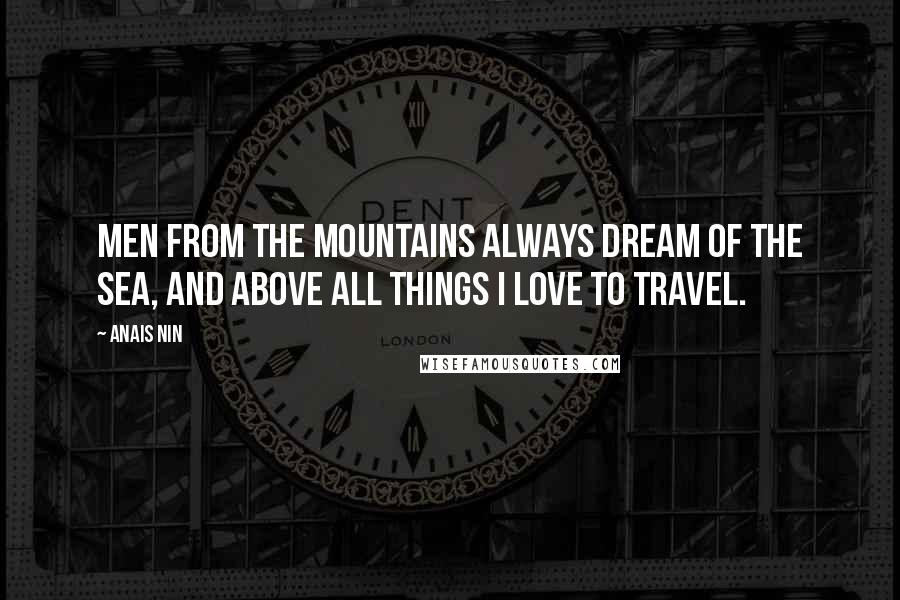 Anais Nin Quotes: Men from the mountains always dream of the sea, and above all things I love to travel.