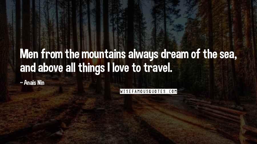 Anais Nin Quotes: Men from the mountains always dream of the sea, and above all things I love to travel.