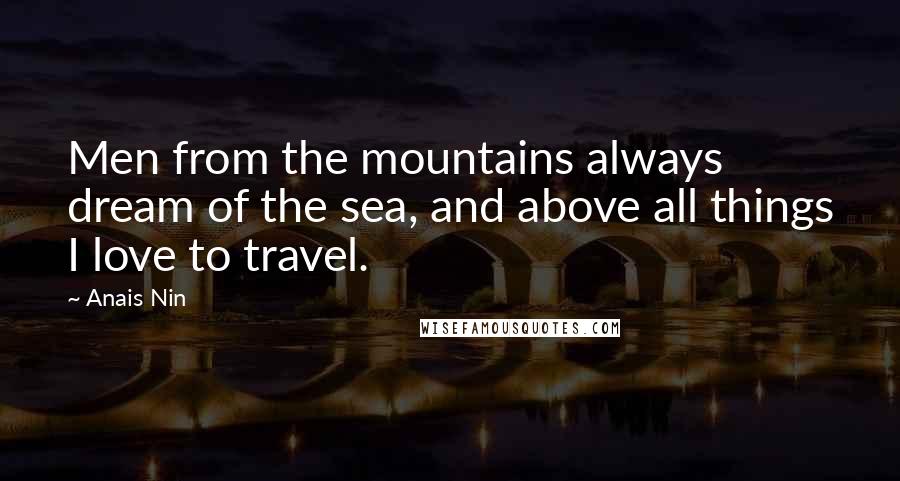 Anais Nin Quotes: Men from the mountains always dream of the sea, and above all things I love to travel.