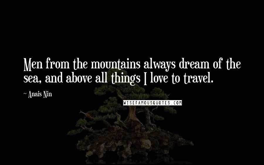 Anais Nin Quotes: Men from the mountains always dream of the sea, and above all things I love to travel.