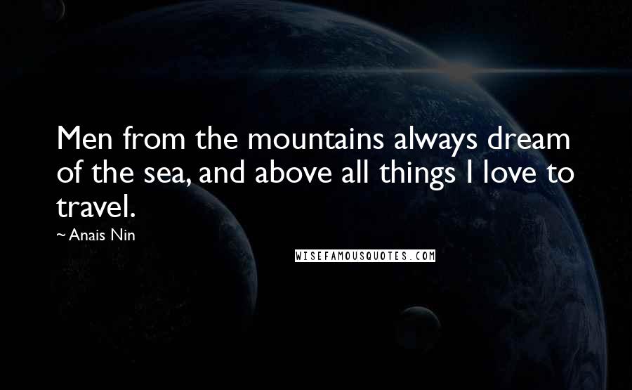 Anais Nin Quotes: Men from the mountains always dream of the sea, and above all things I love to travel.