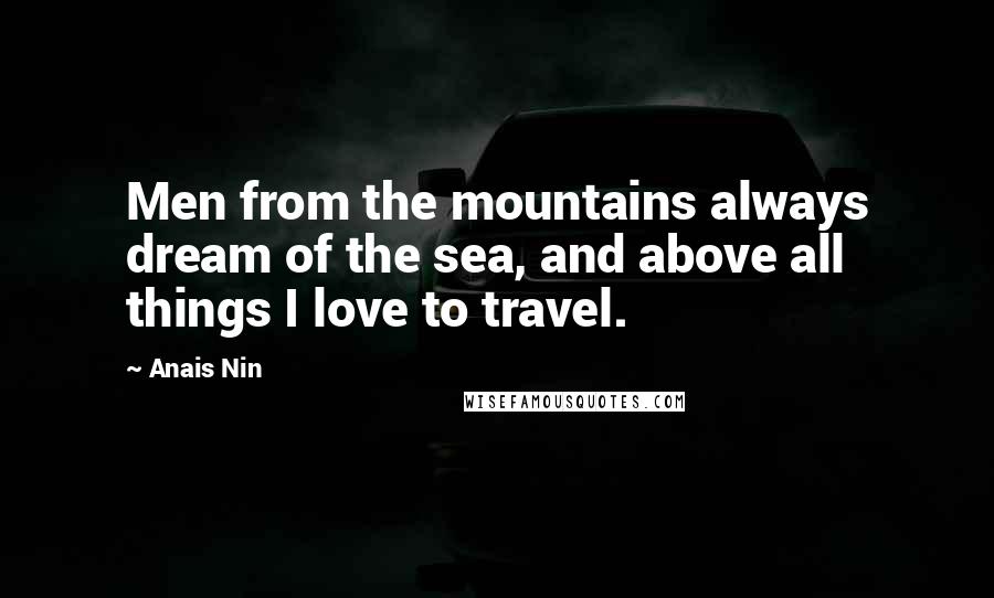 Anais Nin Quotes: Men from the mountains always dream of the sea, and above all things I love to travel.