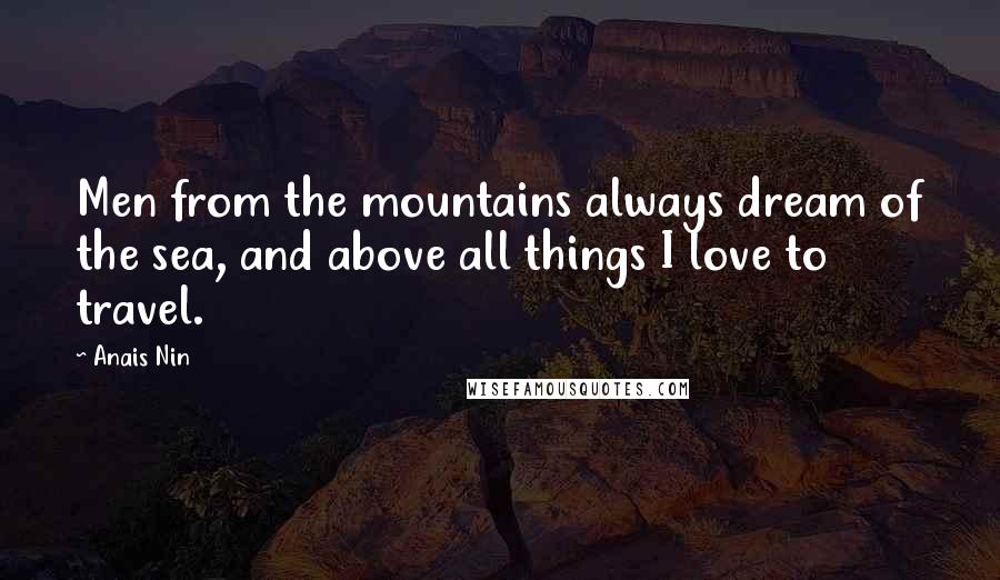 Anais Nin Quotes: Men from the mountains always dream of the sea, and above all things I love to travel.