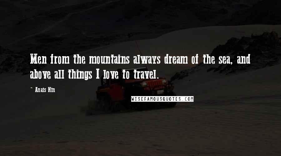 Anais Nin Quotes: Men from the mountains always dream of the sea, and above all things I love to travel.