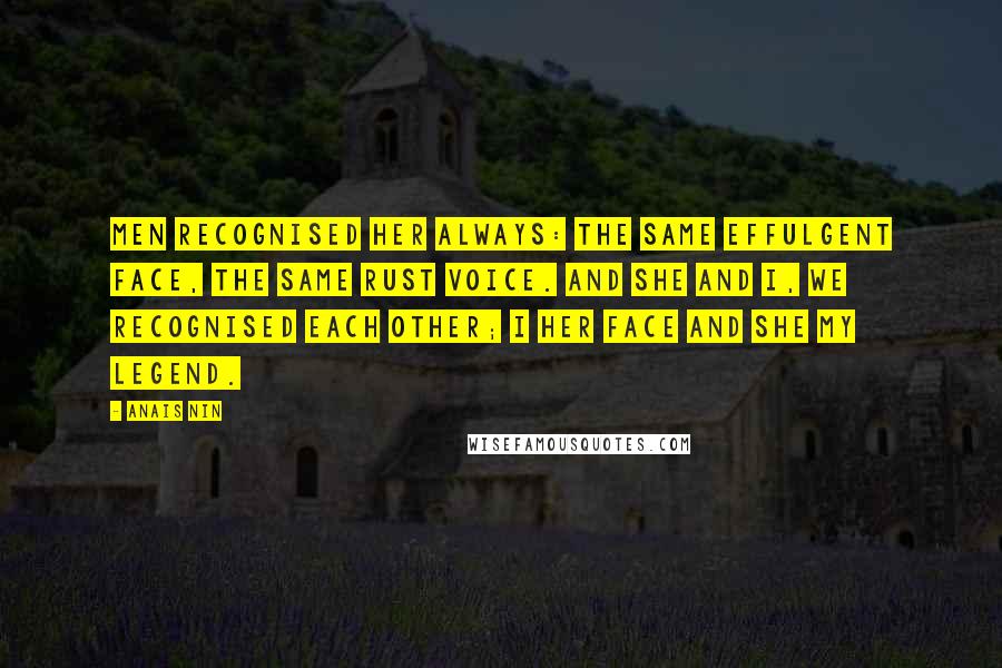 Anais Nin Quotes: Men recognised her always: the same effulgent face, the same rust voice. And she and I, we recognised each other; I her face and she my legend.