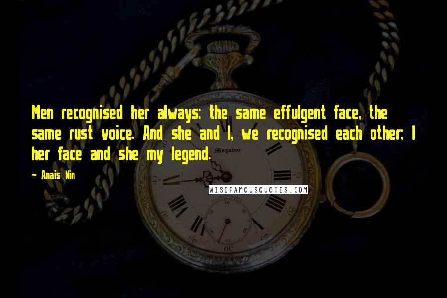 Anais Nin Quotes: Men recognised her always: the same effulgent face, the same rust voice. And she and I, we recognised each other; I her face and she my legend.