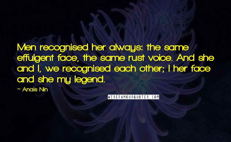 Anais Nin Quotes: Men recognised her always: the same effulgent face, the same rust voice. And she and I, we recognised each other; I her face and she my legend.