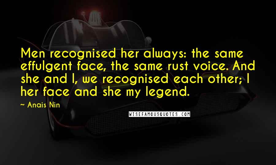 Anais Nin Quotes: Men recognised her always: the same effulgent face, the same rust voice. And she and I, we recognised each other; I her face and she my legend.