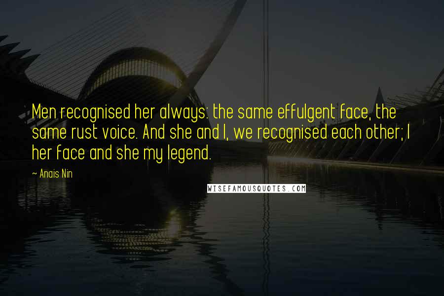 Anais Nin Quotes: Men recognised her always: the same effulgent face, the same rust voice. And she and I, we recognised each other; I her face and she my legend.