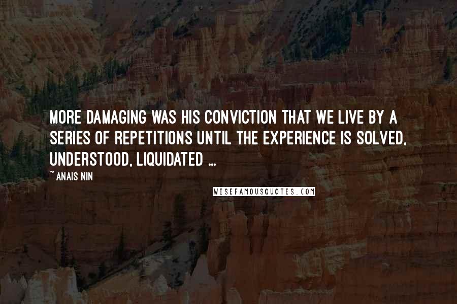 Anais Nin Quotes: More damaging was his conviction that we live by a series of repetitions until the experience is solved, understood, liquidated ...