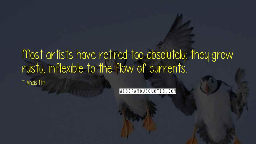 Anais Nin Quotes: Most artists have retired too absolutely; they grow rusty, inflexible to the flow of currents.