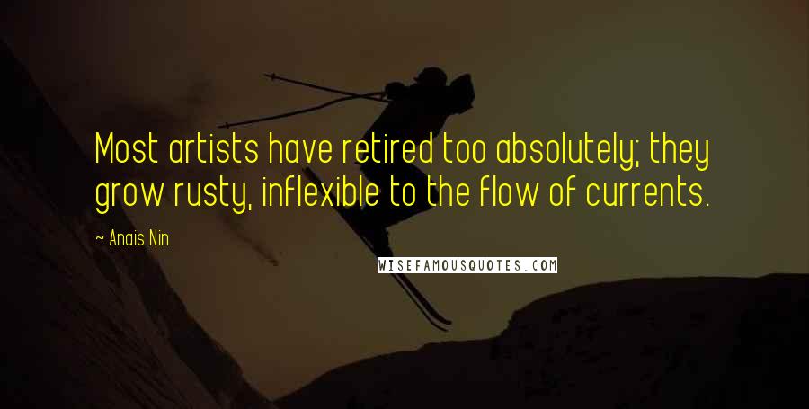 Anais Nin Quotes: Most artists have retired too absolutely; they grow rusty, inflexible to the flow of currents.