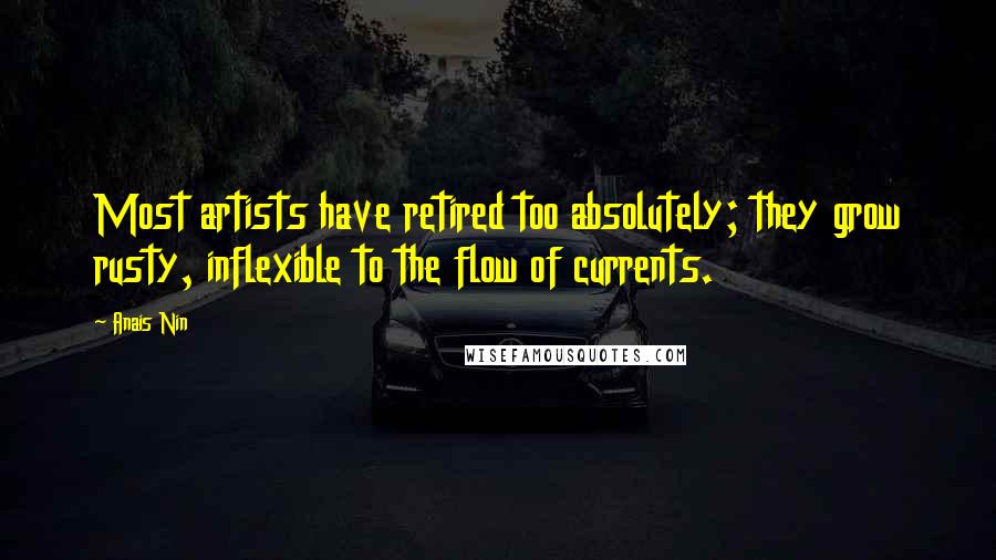 Anais Nin Quotes: Most artists have retired too absolutely; they grow rusty, inflexible to the flow of currents.