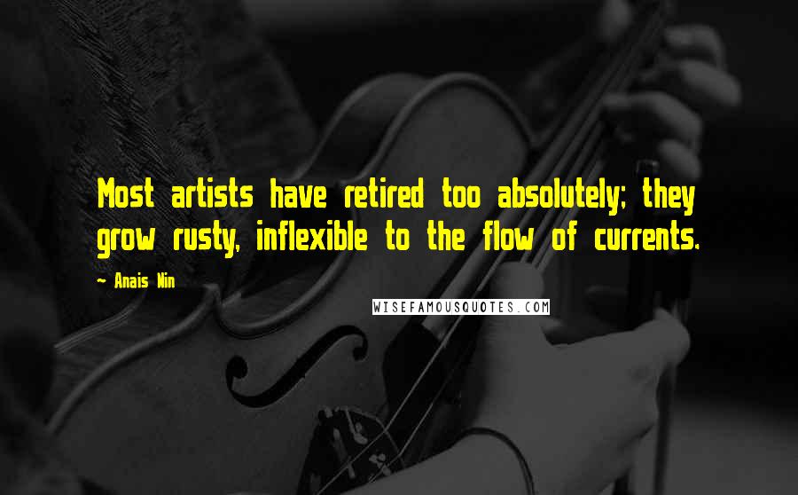 Anais Nin Quotes: Most artists have retired too absolutely; they grow rusty, inflexible to the flow of currents.