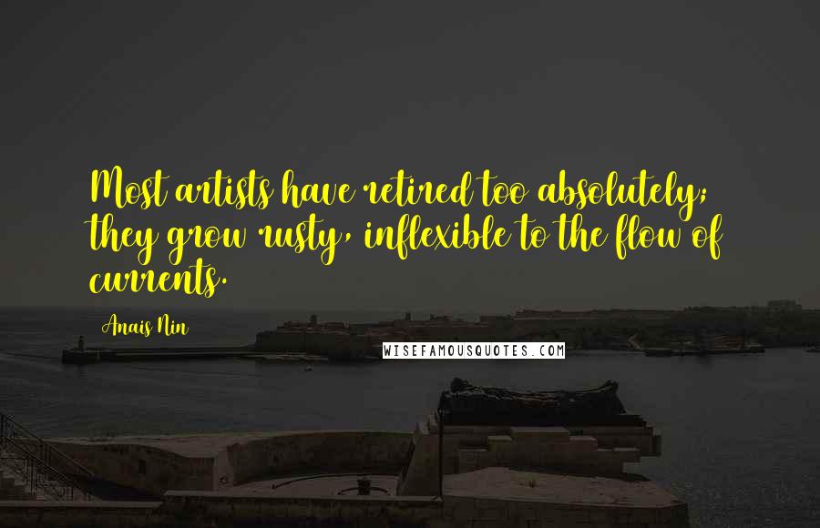 Anais Nin Quotes: Most artists have retired too absolutely; they grow rusty, inflexible to the flow of currents.
