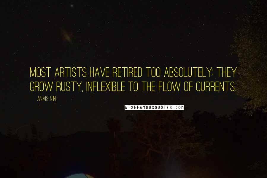 Anais Nin Quotes: Most artists have retired too absolutely; they grow rusty, inflexible to the flow of currents.
