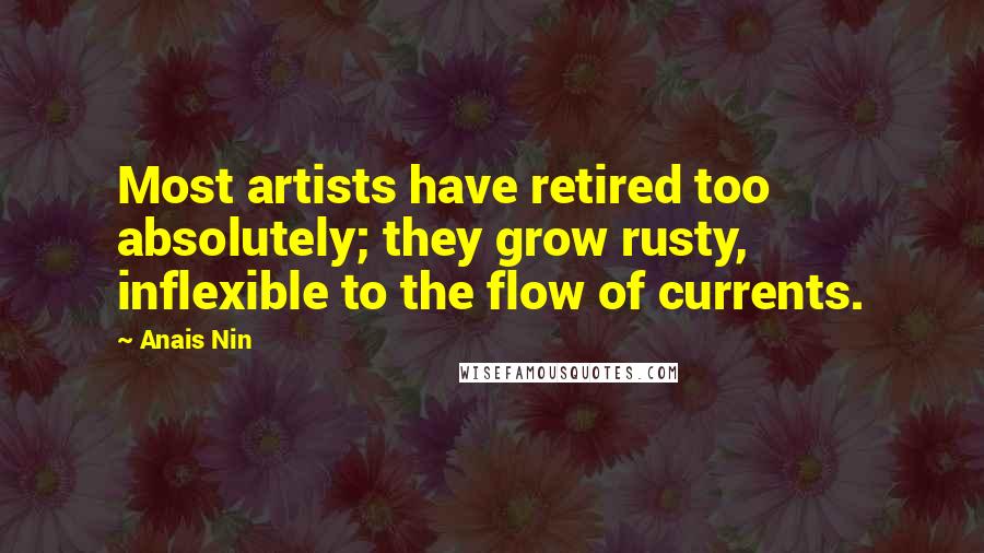 Anais Nin Quotes: Most artists have retired too absolutely; they grow rusty, inflexible to the flow of currents.