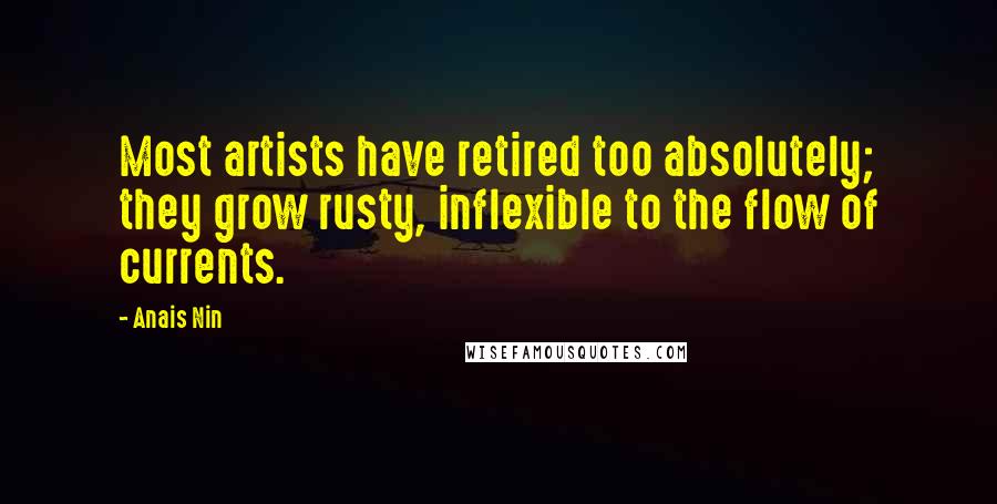 Anais Nin Quotes: Most artists have retired too absolutely; they grow rusty, inflexible to the flow of currents.