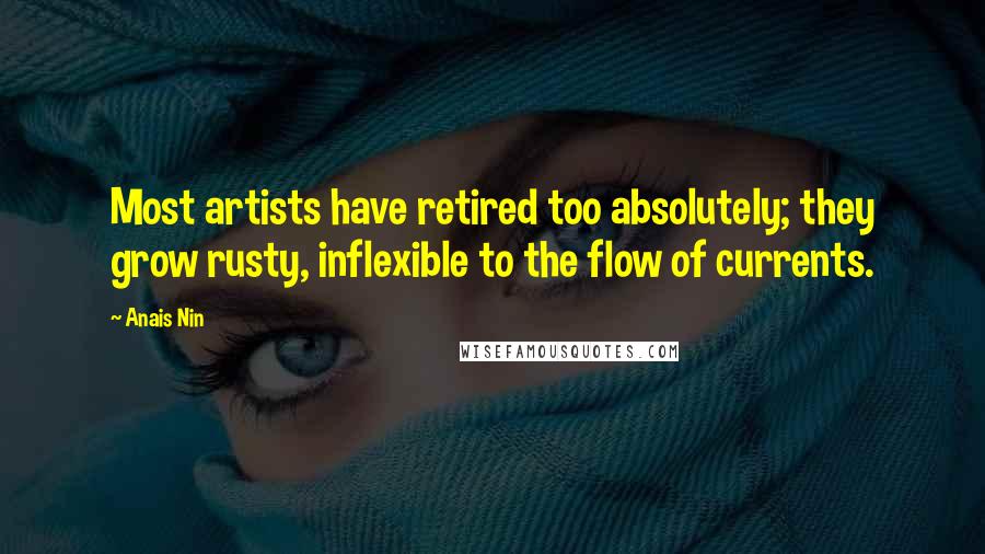 Anais Nin Quotes: Most artists have retired too absolutely; they grow rusty, inflexible to the flow of currents.